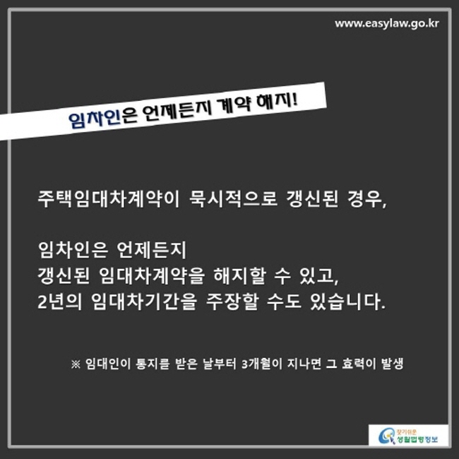 임차인은 언제든지 계약 해지! 주택임대차계약이 묵시적으로 갱신된 경우, 임차인은 언제든지 갱신된 임대차계약을 해지할 수 있고, 2년의 임대차기간을 주장할 수도 있습니다.  ※ 임대인이 통지를 받은 날부터 3개월이 지나면 그 효력이 발생합니다.